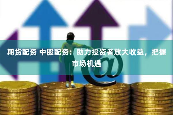 期貨配資 中股配資：助力投資者放大收益，把握市場機遇