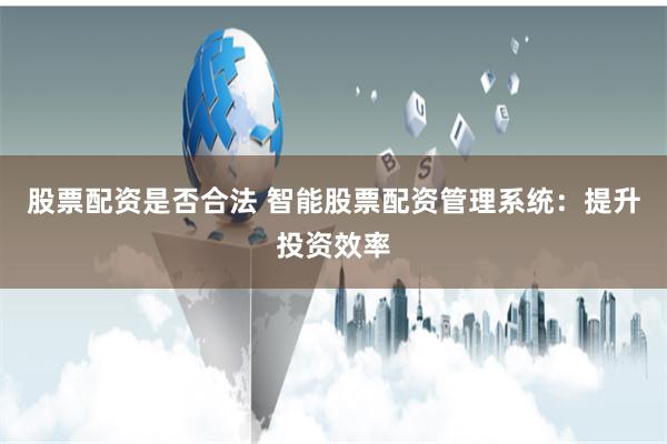 股票配資是否合法 智能股票配資管理系統:提升投資效率