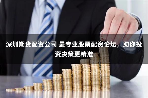 深圳期貨配資公司 最專業股票配資論壇，助你投資決策更精準