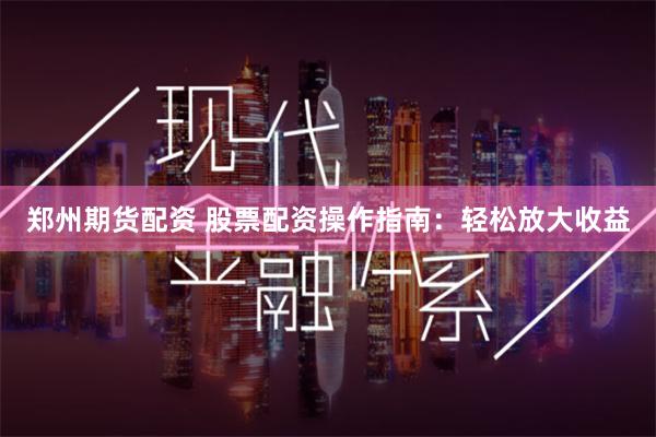 鄭州期貨配資 股票配資操作指南:輕松放大收益