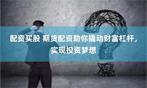 配資買股 期貨配資助你撬動(dòng)財(cái)富杠桿,實(shí)現(xiàn)投資夢(mèng)想