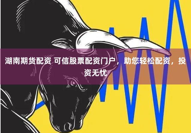 湖南期貨配資 可信股票配資門戶,助您輕松配資,投資無憂