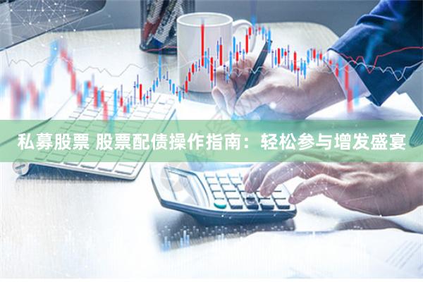 私募股票 股票配債操作指南:輕松參與增發(fā)盛宴