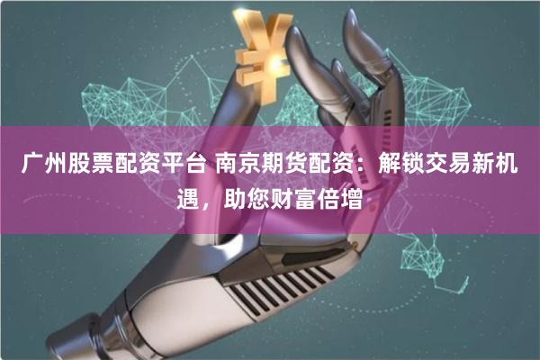 廣州股票配資平臺 南京期貨配資:解鎖交易新機遇,助您財富倍增