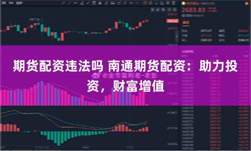 期貨配資違法嗎 南通期貨配資:助力投資,財富增值