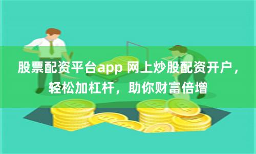 股票配資平臺app 網上炒股配資開戶,輕松加杠桿,助你財富倍增
