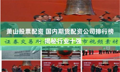 蕭山股票配資 國內(nèi)期貨配資公司排行榜:揭秘行業(yè)十強