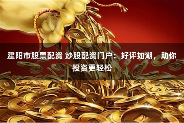 建陽市股票配資 炒股配資門戶：好評(píng)如潮，助你投資更輕松