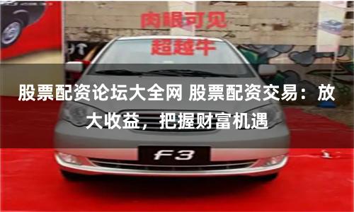 股票配資論壇大全網(wǎng) 股票配資交易:放大收益,把握財富機(jī)遇