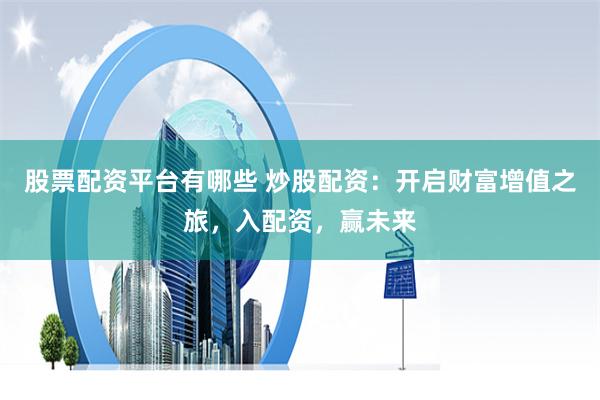 股票配資平臺有哪些 炒股配資：開啟財富增值之旅，入配資，贏未來