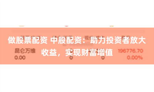 做股票配資 中股配資:助力投資者放大收益,實現財富增值