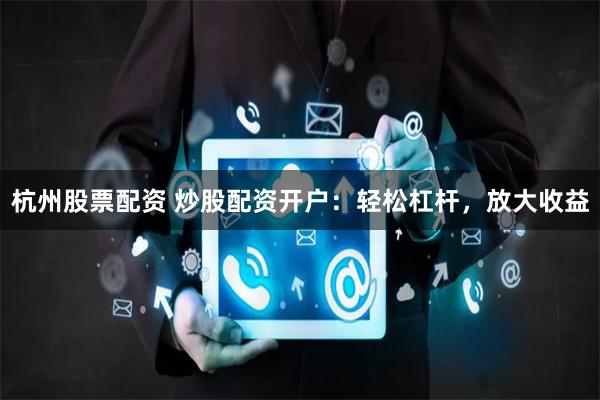 杭州股票配資 炒股配資開戶：輕松杠桿，放大收益