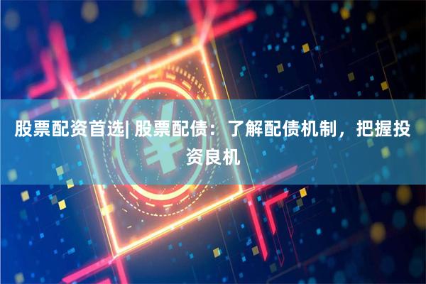 股票配資首選| 股票配債:了解配債機制,把握投資良機