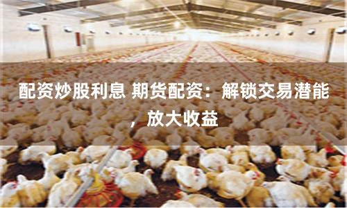 配資炒股利息 期貨配資:解鎖交易潛能,放大收益