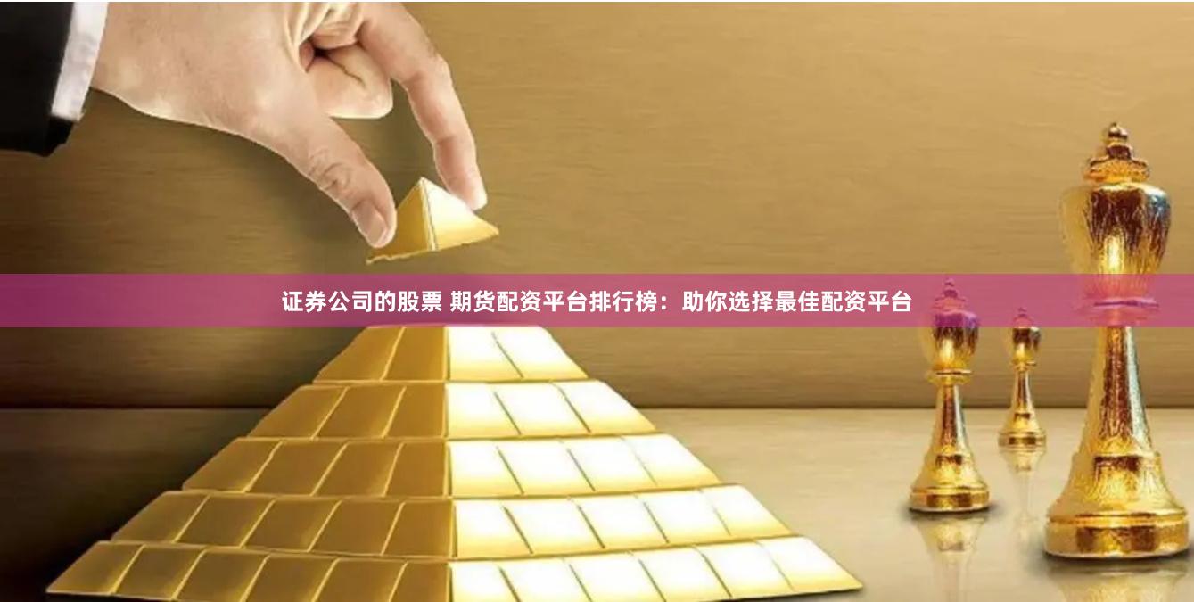 證券公司的股票 期貨配資平臺排行榜:助你選擇最佳配資平臺