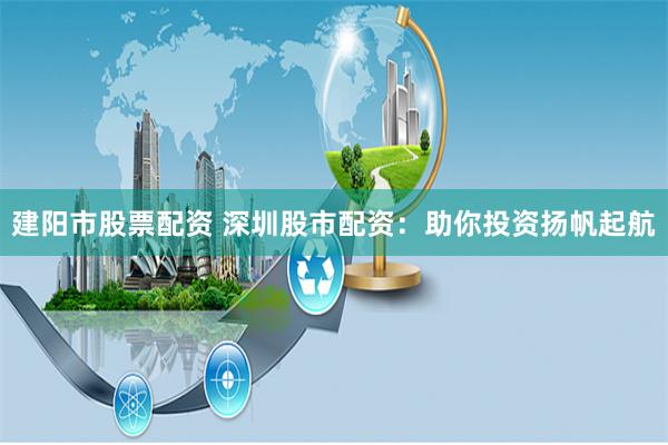 建陽市股票配資 深圳股市配資:助你投資揚帆起航
