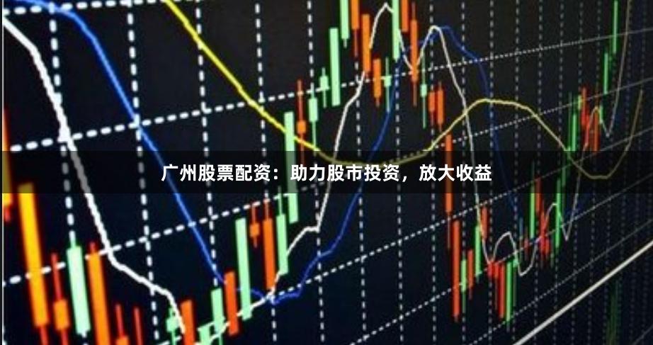 廣州股票配資:助力股市投資,放大收益