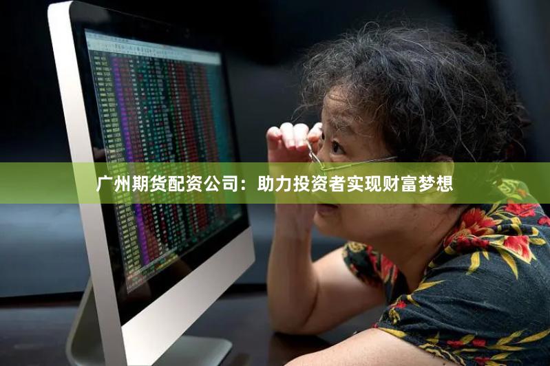 廣州期貨配資公司:助力投資者實現財富夢想