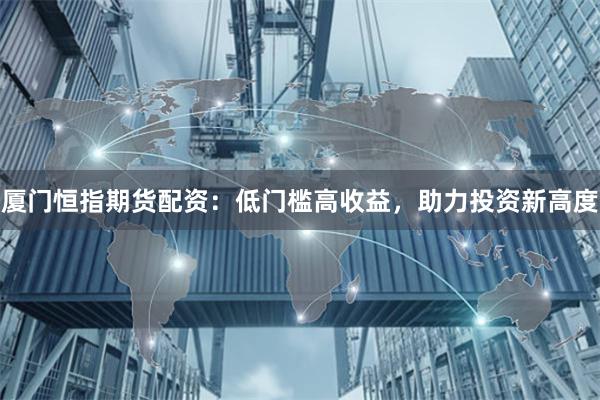 廈門恒指期貨配資：低門檻高收益，助力投資新高度