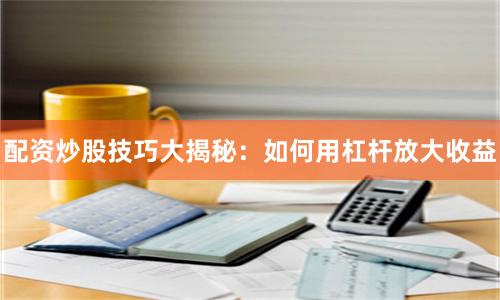 配資炒股技巧大揭秘：如何用杠桿放大收益