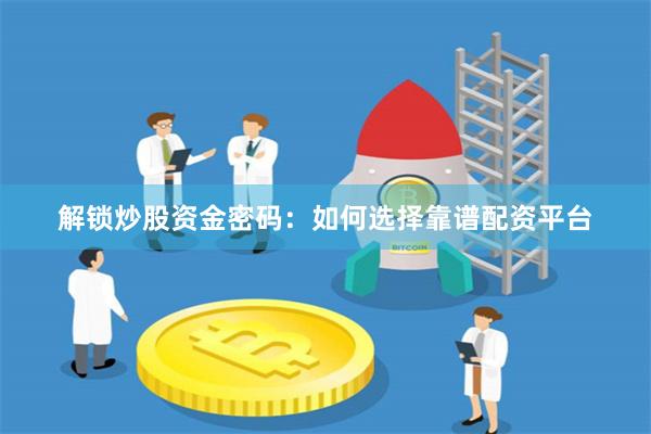 解鎖炒股資金密碼:如何選擇靠譜配資平臺