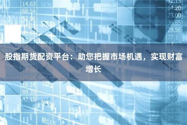 股指期貨配資平臺：助您把握市場機(jī)遇，實現(xiàn)財富增長
