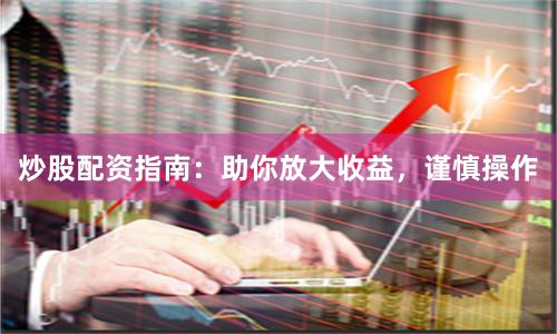 炒股配資指南:助你放大收益,謹慎操作
