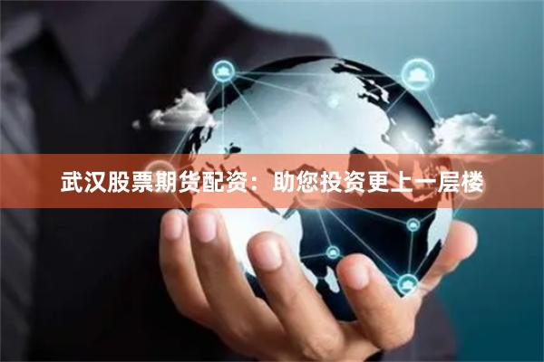武漢股票期貨配資:助您投資更上一層樓