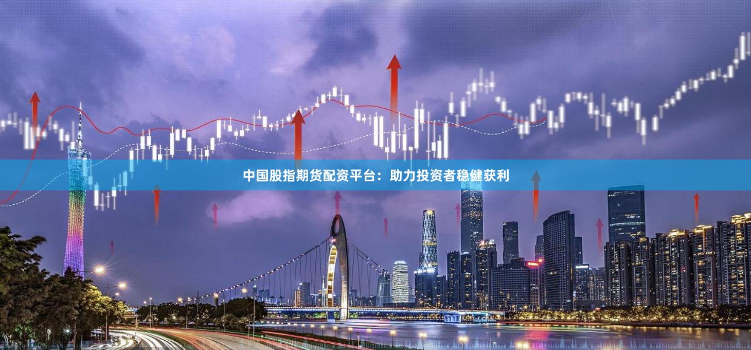 中國股指期貨配資平臺:助力投資者穩健獲利