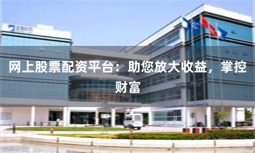 網(wǎng)上股票配資平臺(tái):助您放大收益,掌控財(cái)富
