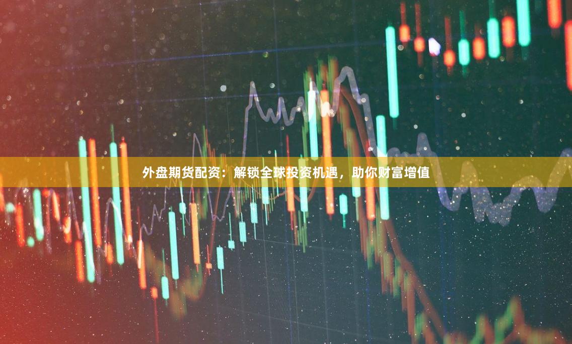 外盤期貨配資：解鎖全球投資機遇，助你財富增值