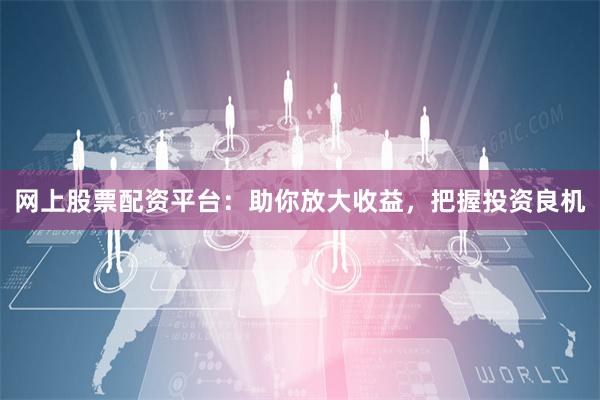 網上股票配資平臺:助你放大收益,把握投資良機
