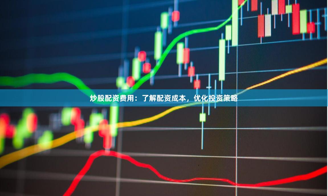炒股配資費(fèi)用:了解配資成本,優(yōu)化投資策略
