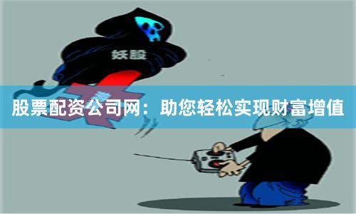 股票配資公司網：助您輕松實現財富增值