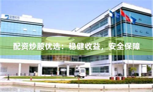 配資炒股優(yōu)選:穩(wěn)健收益,安全保障