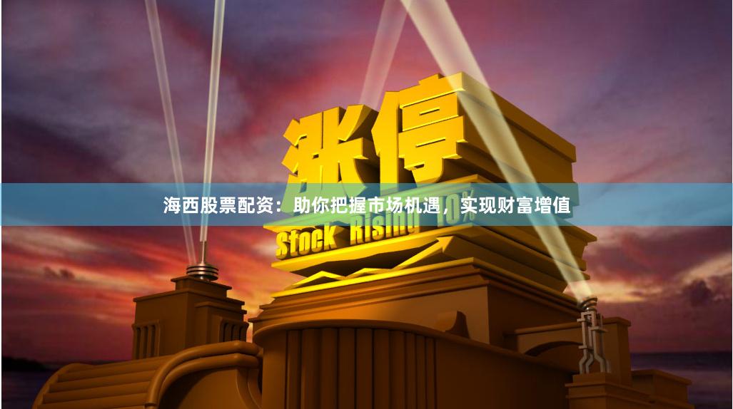 海西股票配資：助你把握市場機遇，實現財富增值
