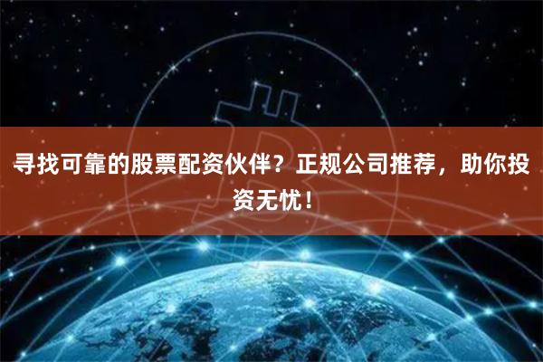 尋找可靠的股票配資伙伴?正規公司推薦,助你投資無憂!