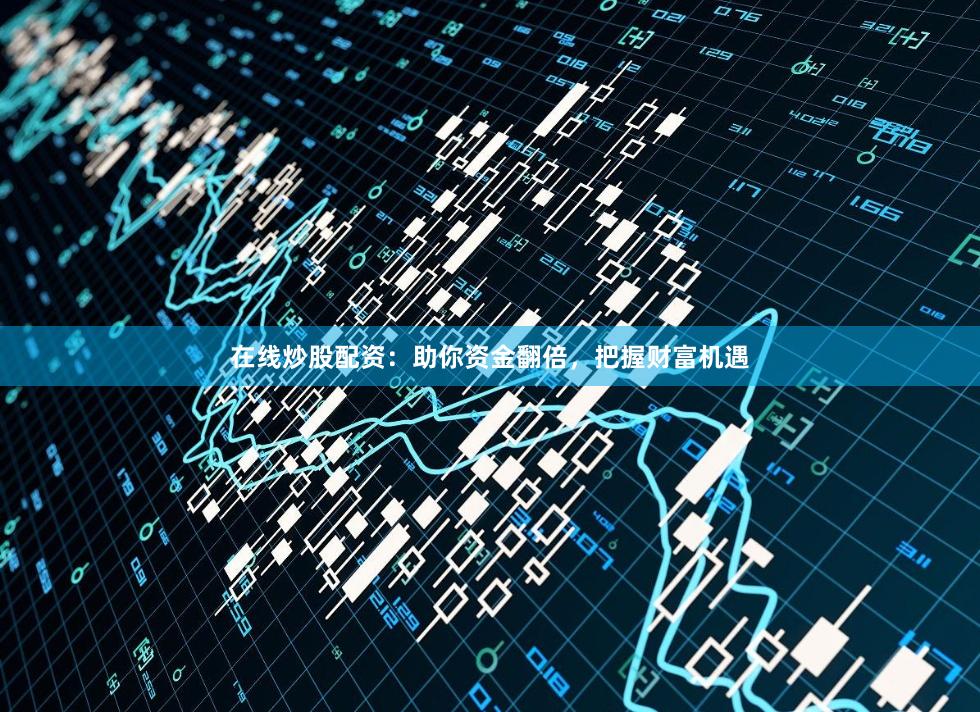 在線炒股配資：助你資金翻倍，把握財富機遇