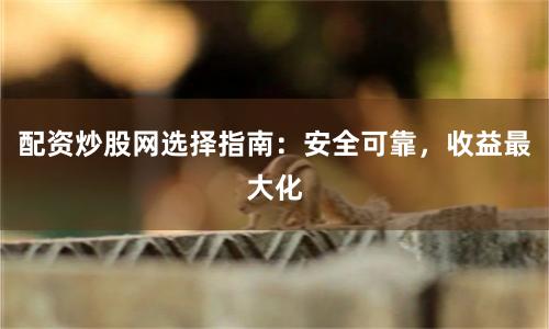 配資炒股網選擇指南：安全可靠，收益最大化