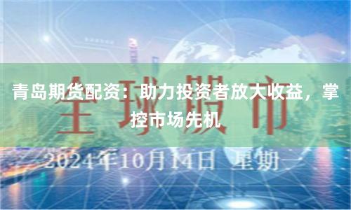 青島期貨配資：助力投資者放大收益，掌控市場先機(jī)