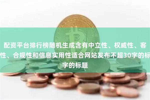 配資平臺(tái)排行榜隨機(jī)生成含有中立性、權(quán)威性、客觀(guān)性、合規(guī)性和信息實(shí)用性適合網(wǎng)站發(fā)布不超30字的標(biāo)題