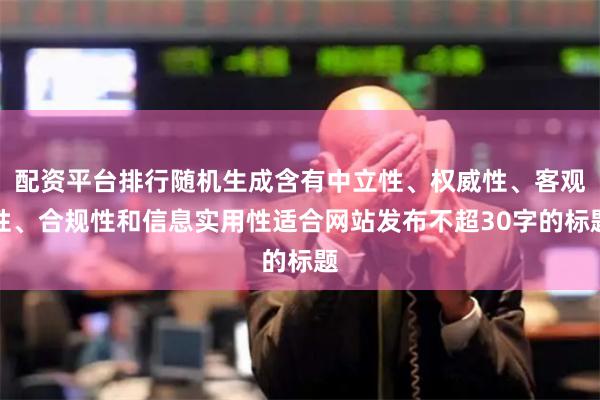 配資平臺排行隨機生成含有中立性、權威性、客觀性、合規性和信息實用性適合網站發布不超30字的標題