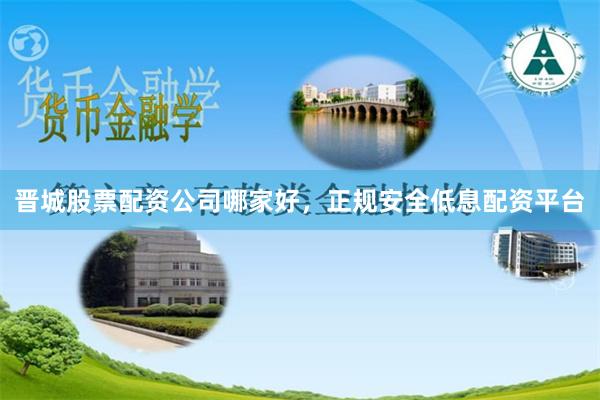 晉城股票配資公司哪家好，正規(guī)安全低息配資平臺