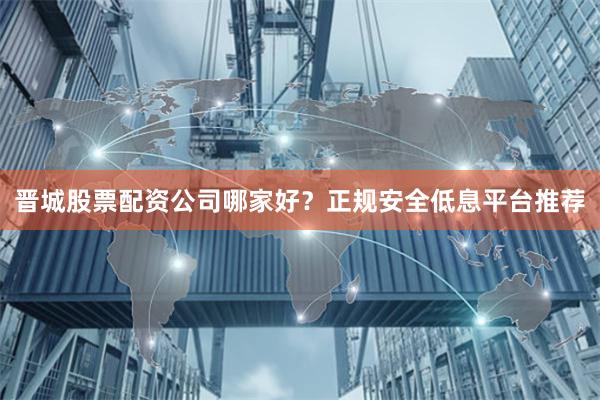 晉城股票配資公司哪家好？正規安全低息平臺推薦
